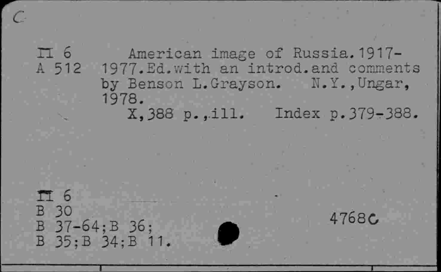 ﻿n 6 A 512
American image of Russia. 1917-
1977.	Ed.with an introd.and comments by Benson L.Grayson. N.Y.,Ungar,
1978.
X,388 p. ,.ill. Index p. 379-388.
n 6
B 30
B 37-64;B 36;
B 35;B 34;B 11.
4768G